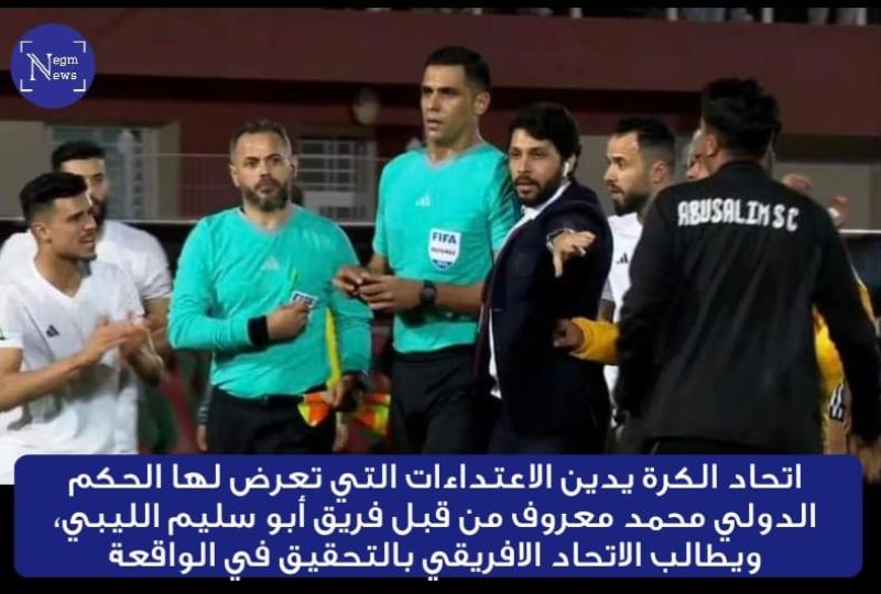 اتحاد الكرة يدين الاعتداءات التي تعرض لها الحكم الدولي محمد معروف من قبل فريق أبو سليم الليبي، ويطالب الاتحاد الافريقي بالتحقيق في الواقعة .